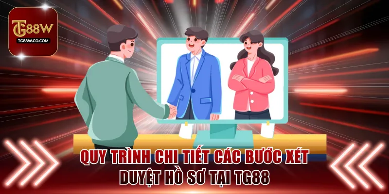 Quy trình chi tiết các bước xét duyệt hồ sơ tại TG88